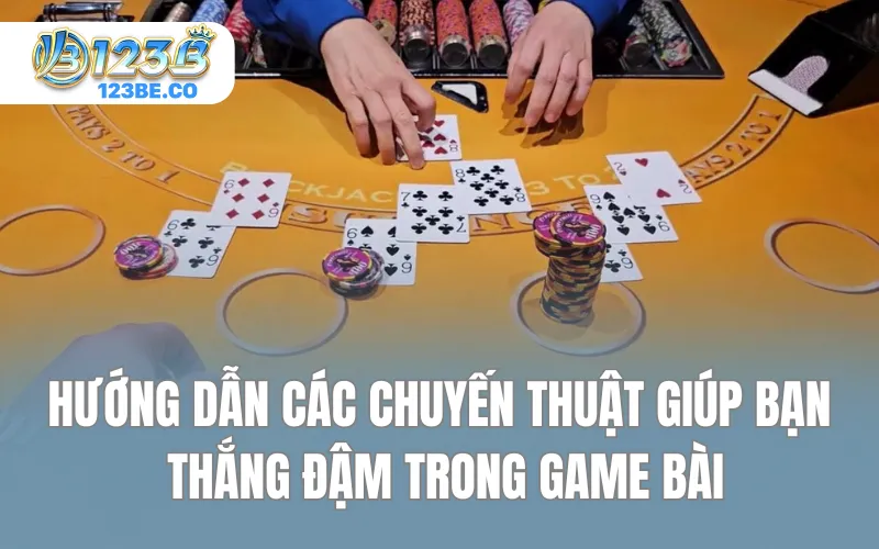Hướng dẫn các chuyến thuật giúp bạn thắng đậm trong game bài