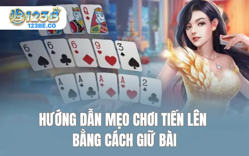 Hướng dẫn mẹo chơi Tiến Lên bằng cách giữ bài