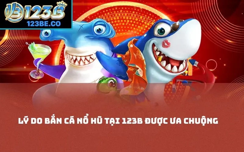 Lý do bắn cá nổ hũ tại 123B được ưa chuộng