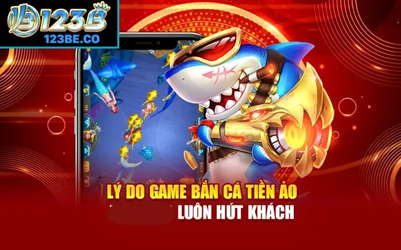 Lý do game bắn cá tiền ảo tại 123B luôn hút khách