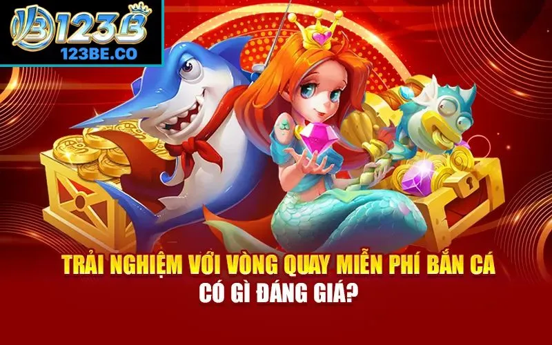 Trải nghiệm với vòng quay miễn phí bắn cá có gì đáng giá?