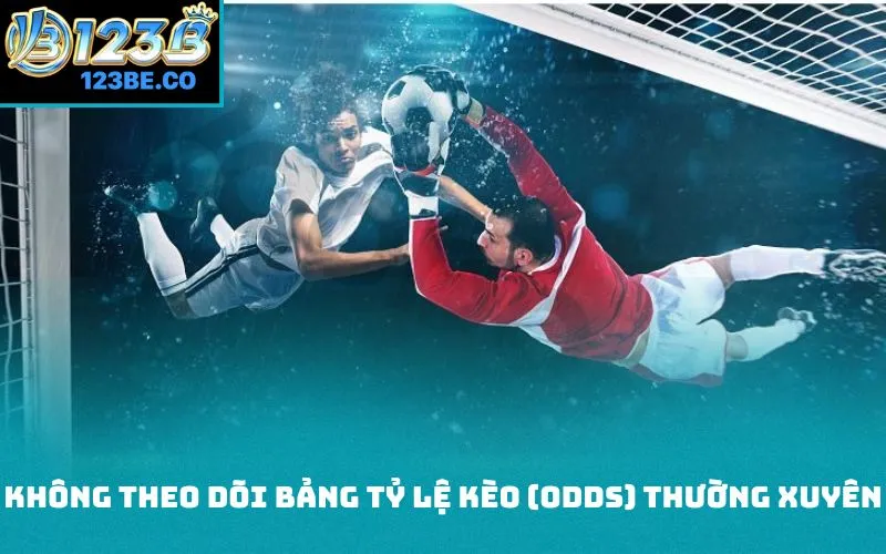 Không theo dõi bảng tỷ lệ kèo (ODDS) thường xuyên