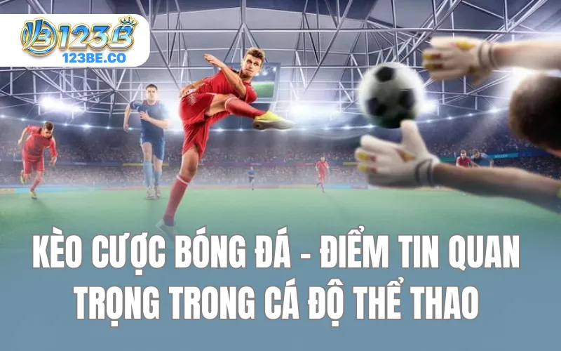 Kèo Cược Bóng Đá - Điểm Tin Quan Trọng Trong Cá Độ Thể Thao